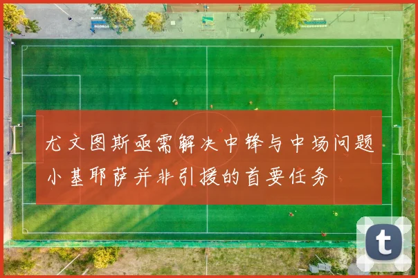 尤文图斯亟需解决中锋与中场问题小基耶萨并非引援的首要任务