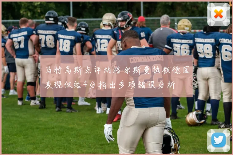 马特乌斯点评纳格尔斯曼执教德国表现仅给4分指出多项错误分析