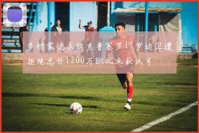 多特蒙德求购克鲁塞罗17岁边卫遭拒绝总价1200万欧元未获认可