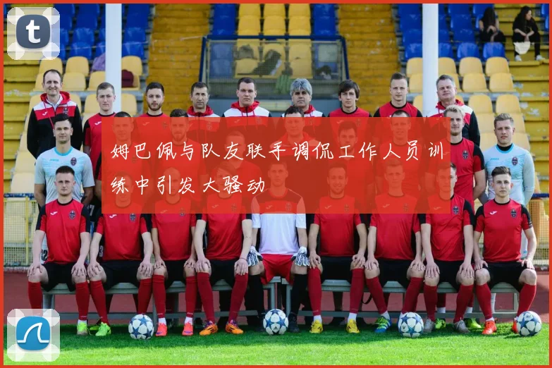 姆巴佩与队友联手调侃工作人员训练中引发大骚动