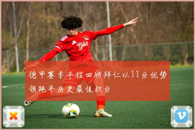 德甲赛季半程回顾拜仁以11分优势领跑平历史最佳积分