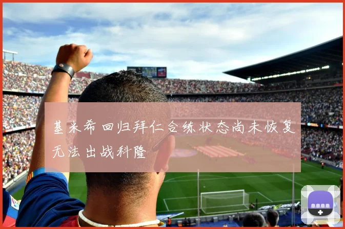 基米希回归拜仁合练状态尚未恢复无法出战科隆