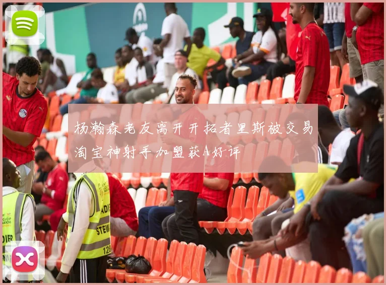杨瀚森老友离开开拓者里斯被交易淘宝神射手加盟获A好评