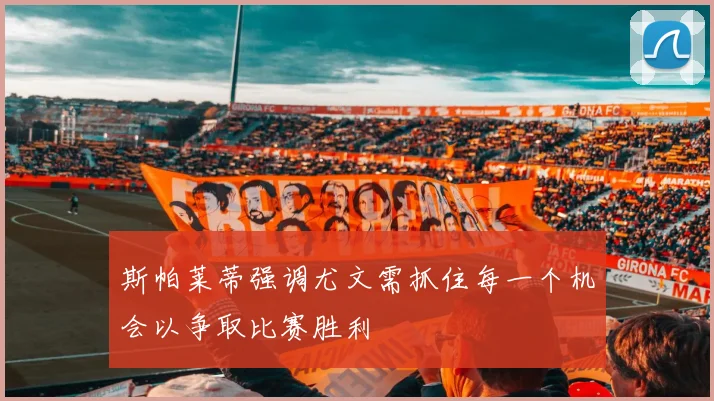 斯帕莱蒂强调尤文需抓住每一个机会以争取比赛胜利