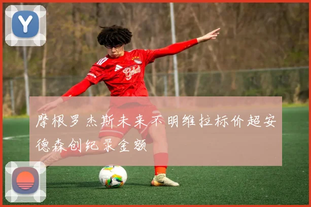 摩根罗杰斯未来不明维拉标价超安德森创纪录金额