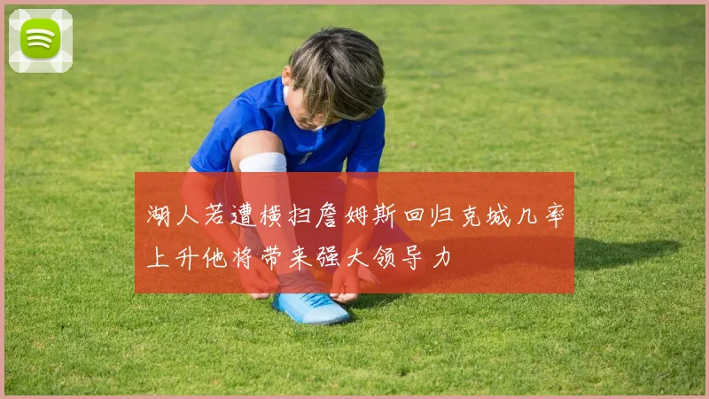 湖人若遭横扫詹姆斯回归克城几率上升他将带来强大领导力