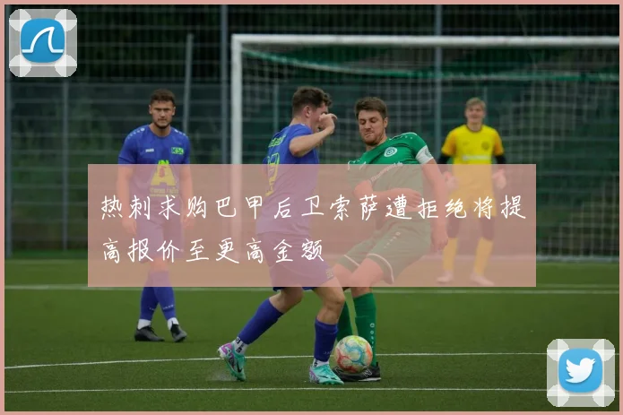 热刺求购巴甲后卫索萨遭拒绝将提高报价至更高金额