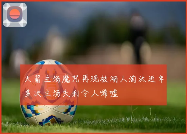 火箭主场魔咒再现被湖人淘汰近年多次主场失利令人唏嘘