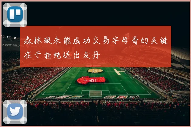 森林狼未能成功交易字母哥的关键在于拒绝送出麦丹