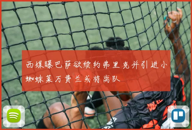 西媒曝巴萨欲续约弗里克并引进小蜘蛛莱万费兰或将离队