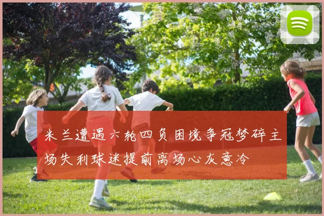米兰遭遇六轮四负困境争冠梦碎主场失利球迷提前离场心灰意冷