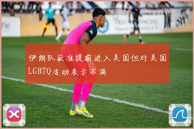 伊朗队获准提前进入美国但对美国LGBTQ活动表示不满