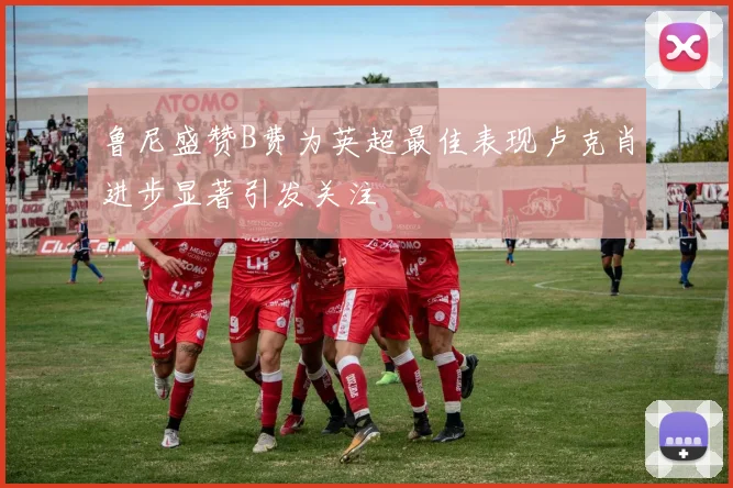 鲁尼盛赞B费为英超最佳表现卢克肖进步显著引发关注
