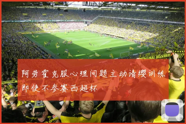 阿劳霍克服心理问题主动请缨训练即使不参赛西超杯