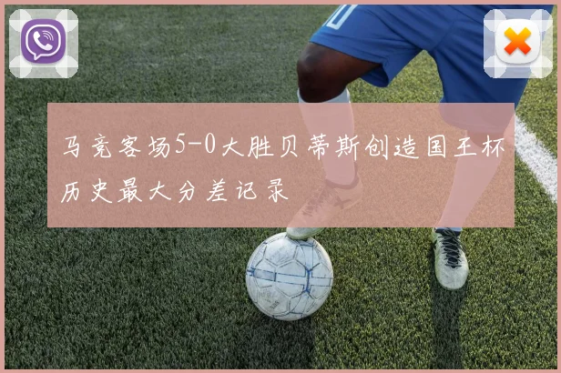 马竞客场5-0大胜贝蒂斯创造国王杯历史最大分差记录