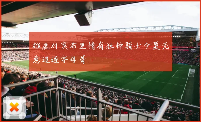 雄鹿对莫布里情有独钟骑士今夏无意追逐字母哥