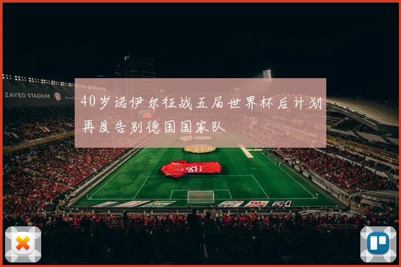 40岁诺伊尔征战五届世界杯后计划再度告别德国国家队