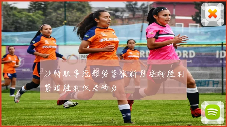 沙特联争冠形势紧张新月逆转胜利紧追胜利仅差两分
