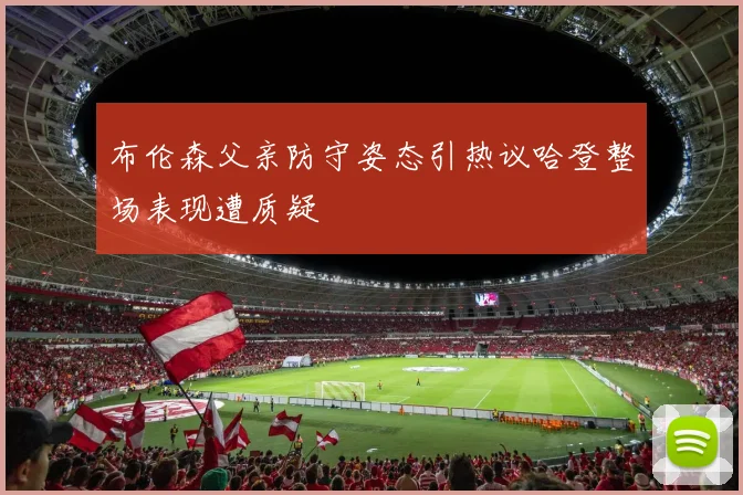 布伦森父亲防守姿态引热议哈登整场表现遭质疑