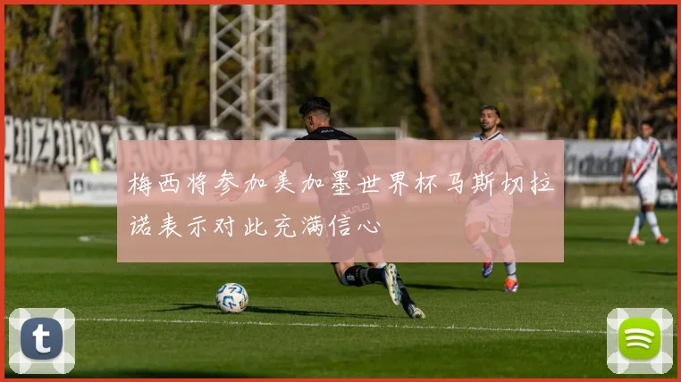 梅西将参加美加墨世界杯马斯切拉诺表示对此充满信心