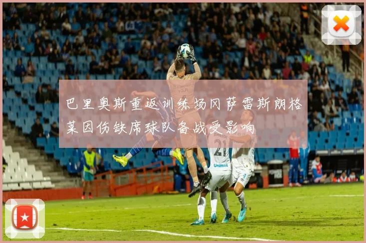 巴里奥斯重返训练场冈萨雷斯朗格莱因伤缺席球队备战受影响