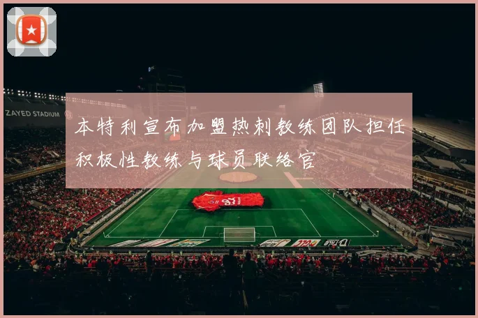 本特利宣布加盟热刺教练团队担任积极性教练与球员联络官