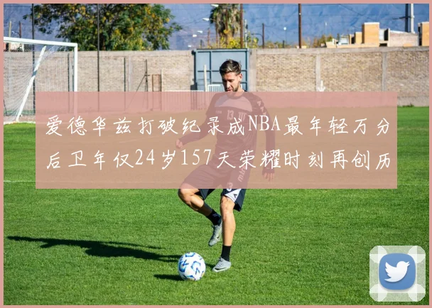 爱德华兹打破纪录成NBA最年轻万分后卫年仅24岁157天荣耀时刻再创历史