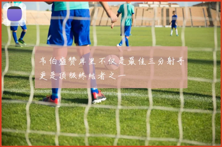 韦伯盛赞库里不仅是最佳三分射手更是顶级终结者之一